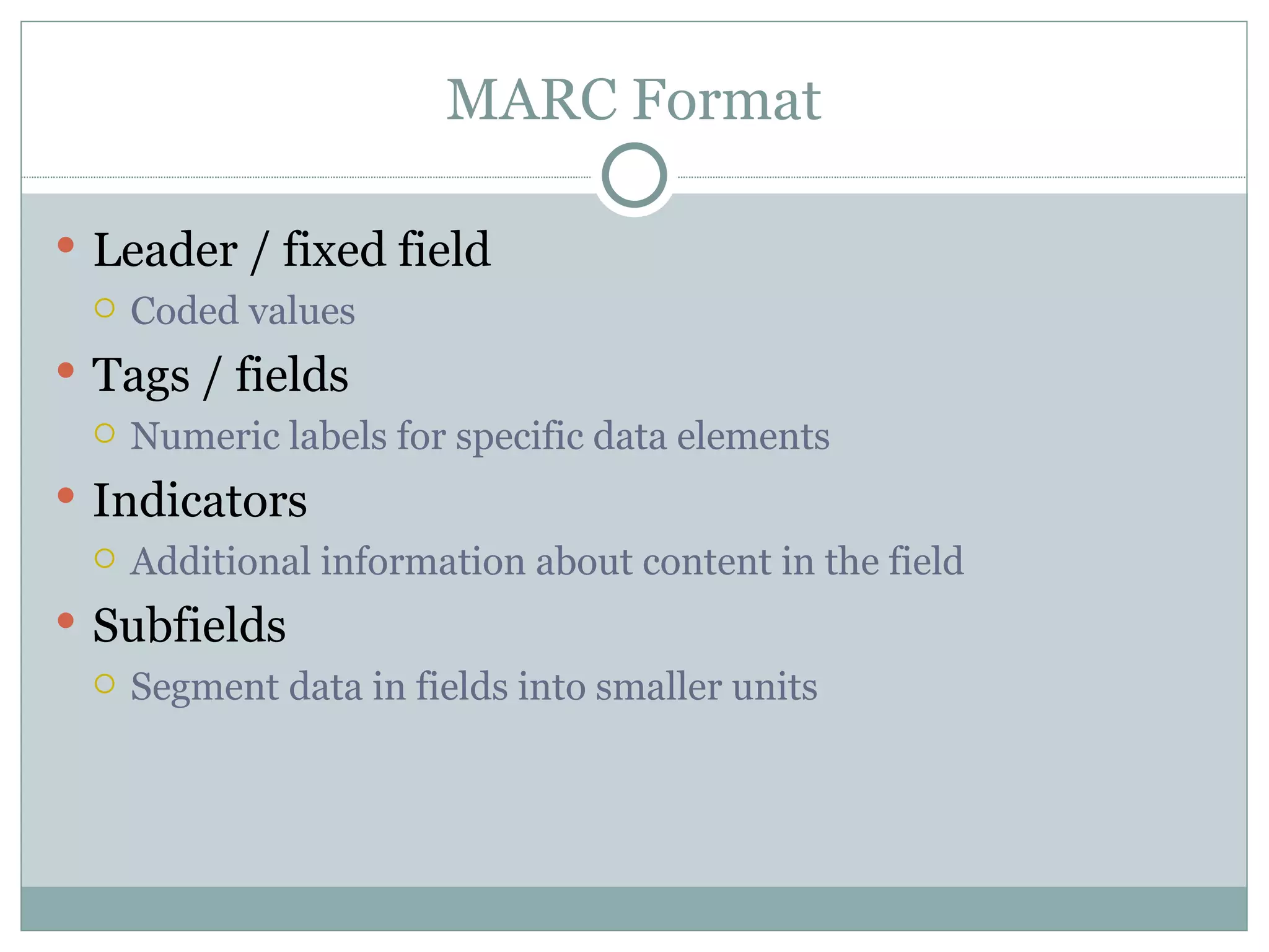 MARC Format Leader / fixed field Coded values Tags / fields Numeric labels for specific data elements Indicators Additional information about content in the field Subfields Segment data in fields into smaller units 