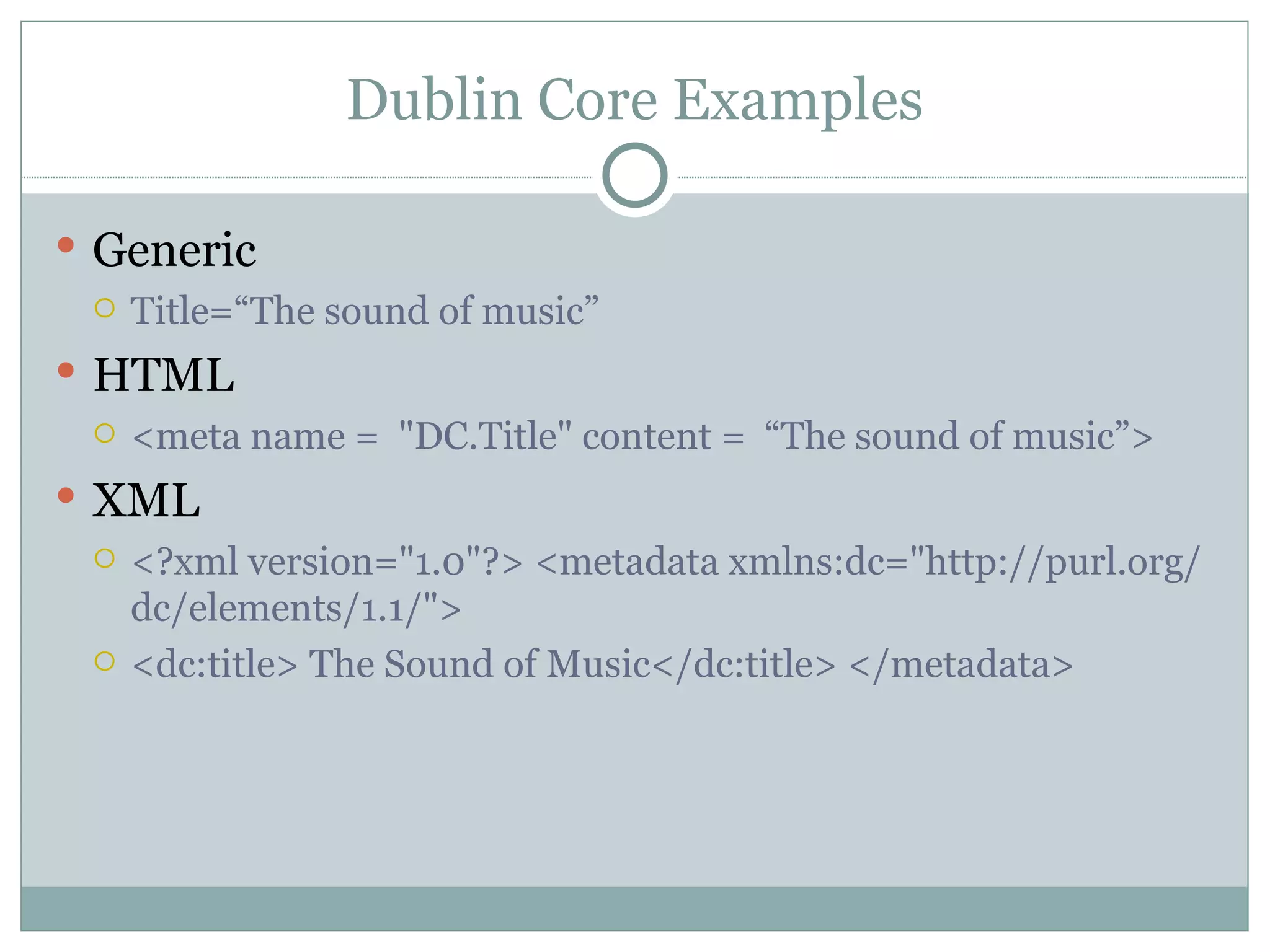 Dublin Core Examples Generic Title=“The sound of music” HTML <meta name =  "DC.Title" content =  “The sound of music”> XML <?xml version="1.0"?> <metadata xmlns:dc="http://purl.org/dc/elements/1.1/"> <dc:title> The Sound of Music</dc:title> </metadata> 