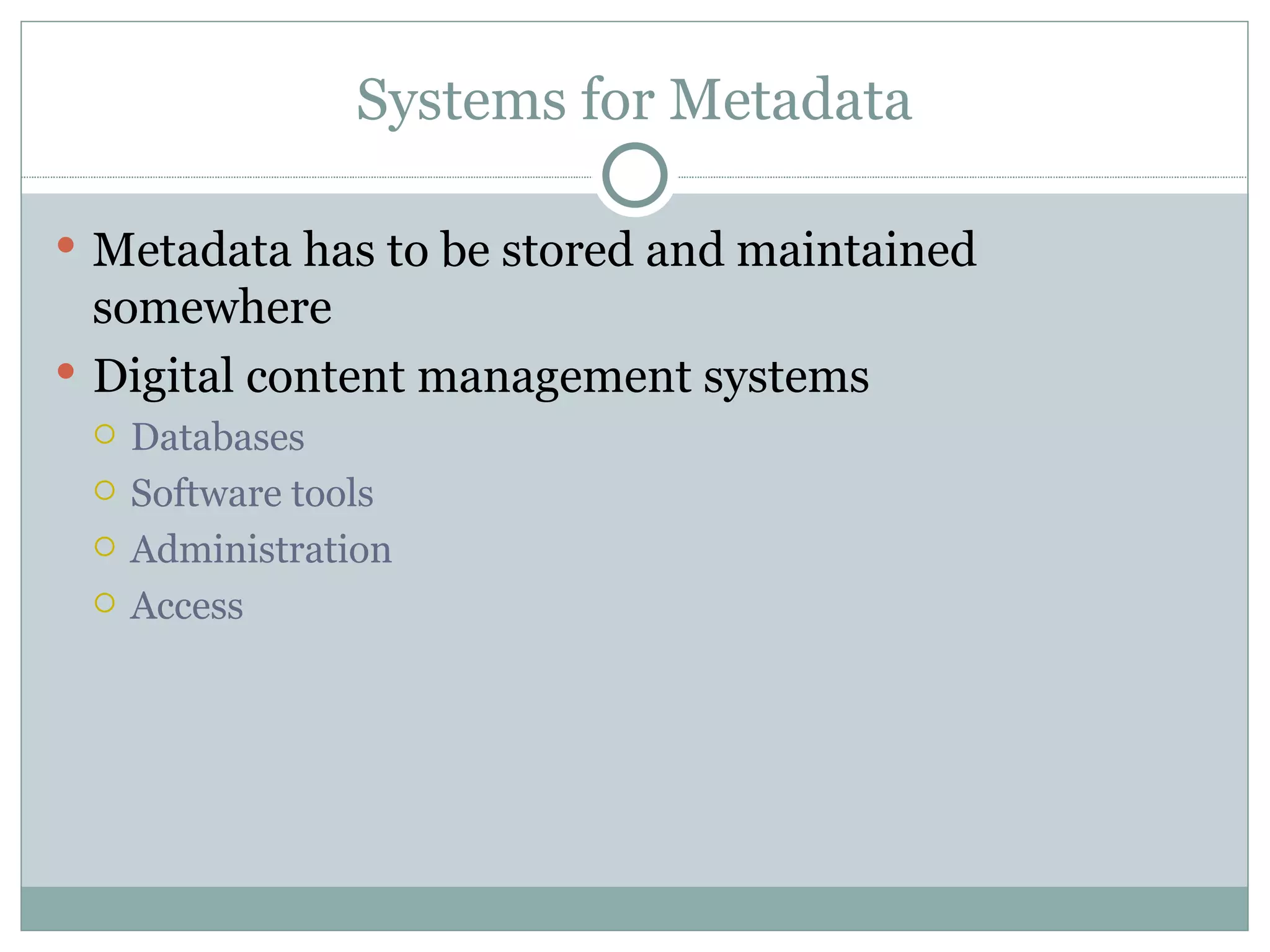 Systems for Metadata Metadata has to be stored and maintained somewhere Digital content management systems Databases Software tools Administration Access 