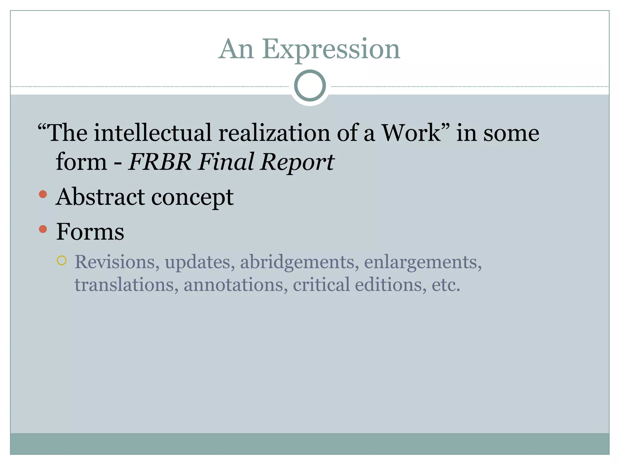 An Expression “ The intellectual realization of a Work” in some form -  FRBR Final Report Abstract concept Forms Revisions, updates, abridgements, enlargements, translations, annotations, critical editions, etc. 