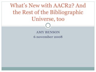 AMY BENSON 6 november 2008 What’s New with AACR2? And the Rest of the Bibliographic Universe, too 