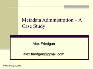 Metadata Administration – A
                        Case Study


                             Alex Friedgan

                        alex.friedgan@gmail.com


© Alex Friedgan, 2009
 