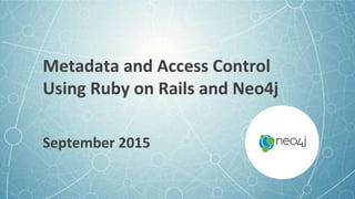 Metadata and Access Control
Using Ruby on Rails and Neo4j
September 2015
 