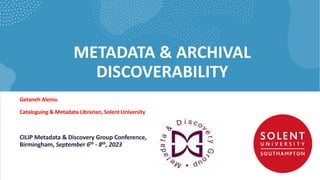 METADATA & ARCHIVAL
DISCOVERABILITY
Getaneh Alemu
Cataloguing & Metadata Librarian, Solent University
CILIP Metadata & Discovery Group Conference,
Birmingham, September 6th - 8th, 2023
 