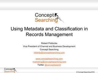 © Concept Searching 2018
Using Metadata and Classification in
Records Management
www.conceptsearching.com
marketing@conceptsearching.com
Twitter @conceptsearch
Robert Piddocke
Vice President of Channel and Business Development
Concept Searching
robertp@conceptsearching.com
 