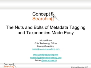 © Concept Searching 2017
The Nuts and Bolts of Metadata Tagging
and Taxonomies Made Easy
Michael Paye
Chief Technology Officer
Concept Searching
mikep@conceptsearching.com
www.conceptsearching.com
marketing@conceptsearching.com
Twitter @conceptsearch
 