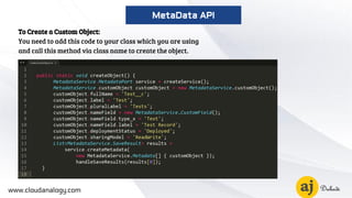 To Create a Custom Object:
You need to add this code to your class which you are using
and call this method via class name to create the object.
www.cloudanalogy.com
MetaData API
 
