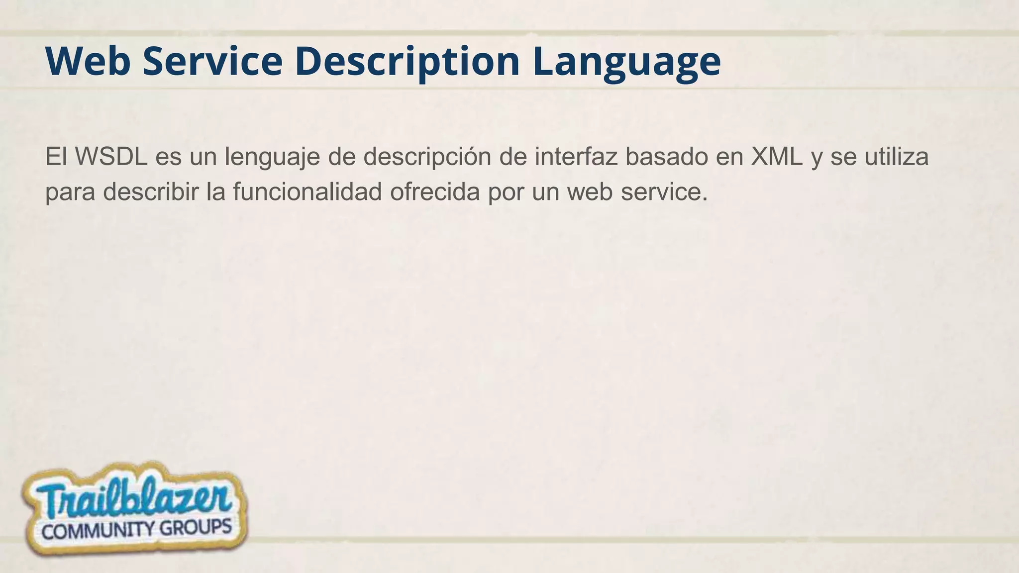 Web Service Description Language
El WSDL es un lenguaje de descripción de interfaz basado en XML y se utiliza
para describir la funcionalidad ofrecida por un web service.
 