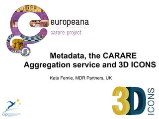 Metadata, the CARARE
Aggregation service and 3D ICONS
      Kate Fernie, MDR Partners, UK
 