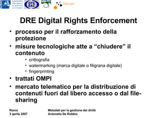 DRE Digital Rights Enforcement processo per il rafforzamento della protezione misure tecnologiche atte a “chiudere” il contenuto crittografia watermarking (marca digitale o filigrana digitale) fingerprinting trattati OMPI mercato telematico per la distribuzione di contenuti fuori dal libero accesso o dal file-sharing 