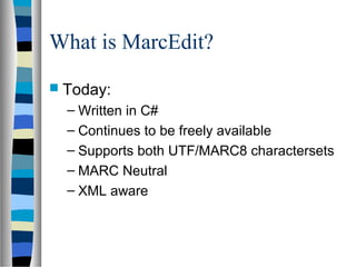 What is MarcEdit?
 Today:
  – Written in C#
  – Continues to be freely available
  – Supports both UTF/MARC8 charactersets
  – MARC Neutral
  – XML aware
 