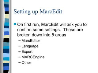 Setting up MarcEdit
 Onfirst run, MarcEdit will ask you to
 confirm some settings. These are
 broken down into 5 areas
  – MarcEditor
  – Language
  – Export
  – MARCEngine
  – Other
 