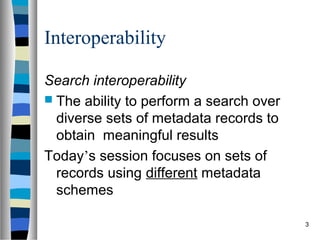 Interoperability

Search interoperability
 The ability to perform a search over
  diverse sets of metadata records to
  obtain meaningful results
Today’s session focuses on sets of
  records using different metadata
  schemes

                                         3
 