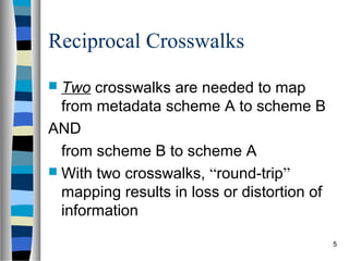 Reciprocal Crosswalks
 Two  crosswalks are needed to map
  from metadata scheme A to scheme B
AND
  from scheme B to scheme A
 With two crosswalks, “round-trip”
  mapping results in loss or distortion of
  information
                                             5
 