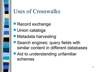Uses of Crosswalks
 Record   exchange
 Union catalogs
 Metadata harvesting
 Search engines: query fields with
  similar content in different databases
 Aid to understanding unfamiliar
  schemes
                                           7
 