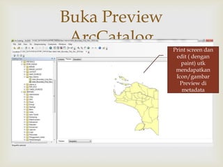 Buka Preview
 ArcCatalog
              Print screen dan
                edit ( dengan
                  paint) utk
                mendapatkan
                Icon/gambar
                  Preview di
                   metadata
 