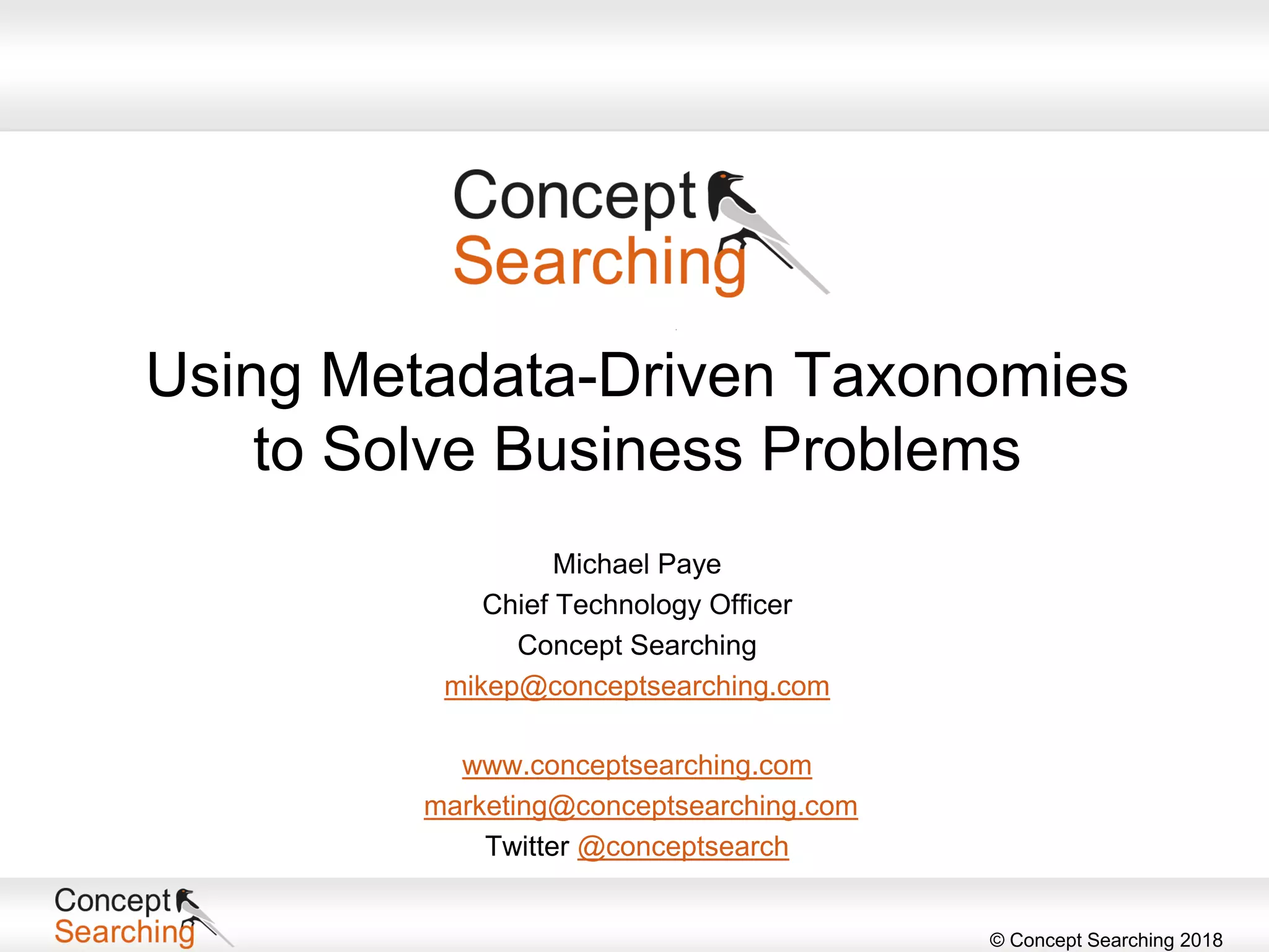 © Concept Searching 2018
Using Metadata-Driven Taxonomies
to Solve Business Problems
www.conceptsearching.com
marketing@conceptsearching.com
Twitter @conceptsearch
Michael Paye
Chief Technology Officer
Concept Searching
mikep@conceptsearching.com
 