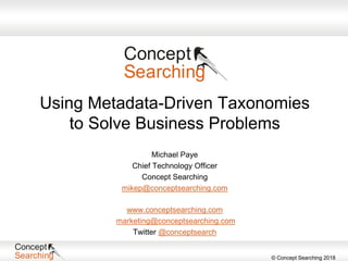© Concept Searching 2018
Using Metadata-Driven Taxonomies
to Solve Business Problems
www.conceptsearching.com
marketing@conceptsearching.com
Twitter @conceptsearch
Michael Paye
Chief Technology Officer
Concept Searching
mikep@conceptsearching.com
 