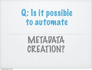 Q: Is it possible
                           to automate

                            METADATA
                            CREATION?

Thursday, March 8, 2012
 