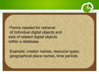 •Terms needed for retrieval
of individual digital objects and
sets of related digital objects
within a database.
Example: creator names, resource types,
geographical place names, time periods
 