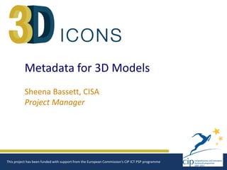 Metadata for 3D Models
Sheena Bassett, CISA
Project Manager
This project has been funded with support from the European Commission‘s CIP ICT PSP programme
 