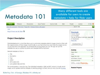 Many different tools are
                                                           available for users to create
  Metadata 101                                            metadata – help for flickr users




Robin Fay, Univ. of Georgia, Metadata 101, robinfay.net
 