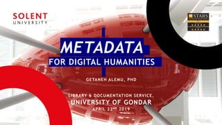 METADATA
FOR DIGITAL HUMANITIES
GETANEH ALEMU, PHD
LIBRARY & DOCUMENTATION SERVICE,
UNIVERSITY OF GONDAR
APRIL 22ND 2019
 