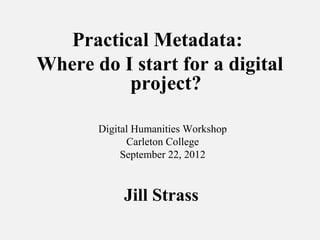 Practical Metadata:
Where do I start for a digital
          project?

       Digital Humanities Workshop
             Carleton College
            September 22, 2012



            Jill Strass
 