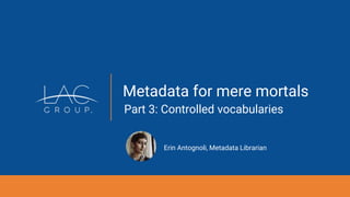 Metadata for mere mortals
Part 3: Controlled vocabularies
Erin Antognoli, Metadata Librarian
 