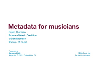 Metadata for musicians
Click here for 

Table of contents
Presented at  
Barcamp Philly 
November 7, 2015 | Philadelphia, PA
Kristin Thomson 
Future of Music Coalition 
@kristinthomson

@future_of_music
 