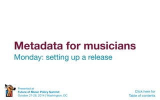Metadata for musicians
Monday: setting up a release
Click here for
Table of contents
Presented at
Future of Music Policy Summit
October 27-28, 2014 | Washington, DC
 