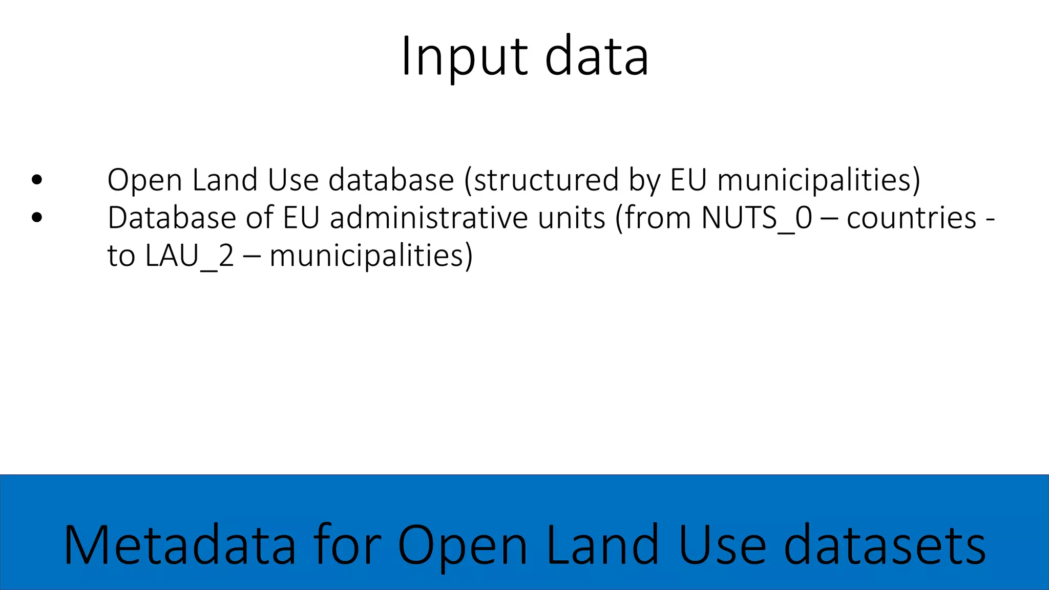 • Open Land Use database (structured by EU municipalities)
• Database of EU administrative units (from NUTS_0 – countries -
to LAU_2 – municipalities)
Input data
Metadata for Open Land Use datasets
 