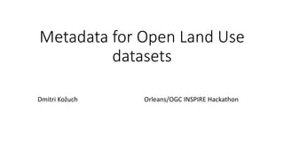 Metadata for Open Land Use
datasets
Dmitri Kožuch Orleans/OGC INSPIRE Hackathon
 