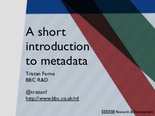 A short
introduction
to metadata
Tristan Ferne
BBC R&D

@tristanf
http://www.bbc.co.uk/rd

                          Research & Development
 