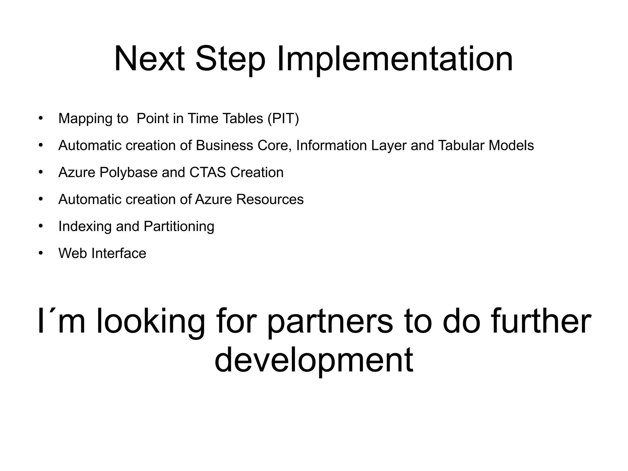 Next Step Implementation
●
Mapping to Point in Time Tables (PIT)
●
Automatic creation of Business Core, Information Layer and Tabular Models
●
Azure Polybase and CTAS Creation
●
Automatic creation of Azure Resources
●
Indexing and Partitioning
●
Web Interface
I´m looking for partners to do further
development
 