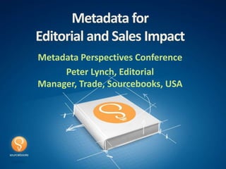 Metadata for
Editorial and Sales Impact
Metadata Perspectives Conference
     Peter Lynch, Editorial
Manager, Trade, Sourcebooks, USA
 