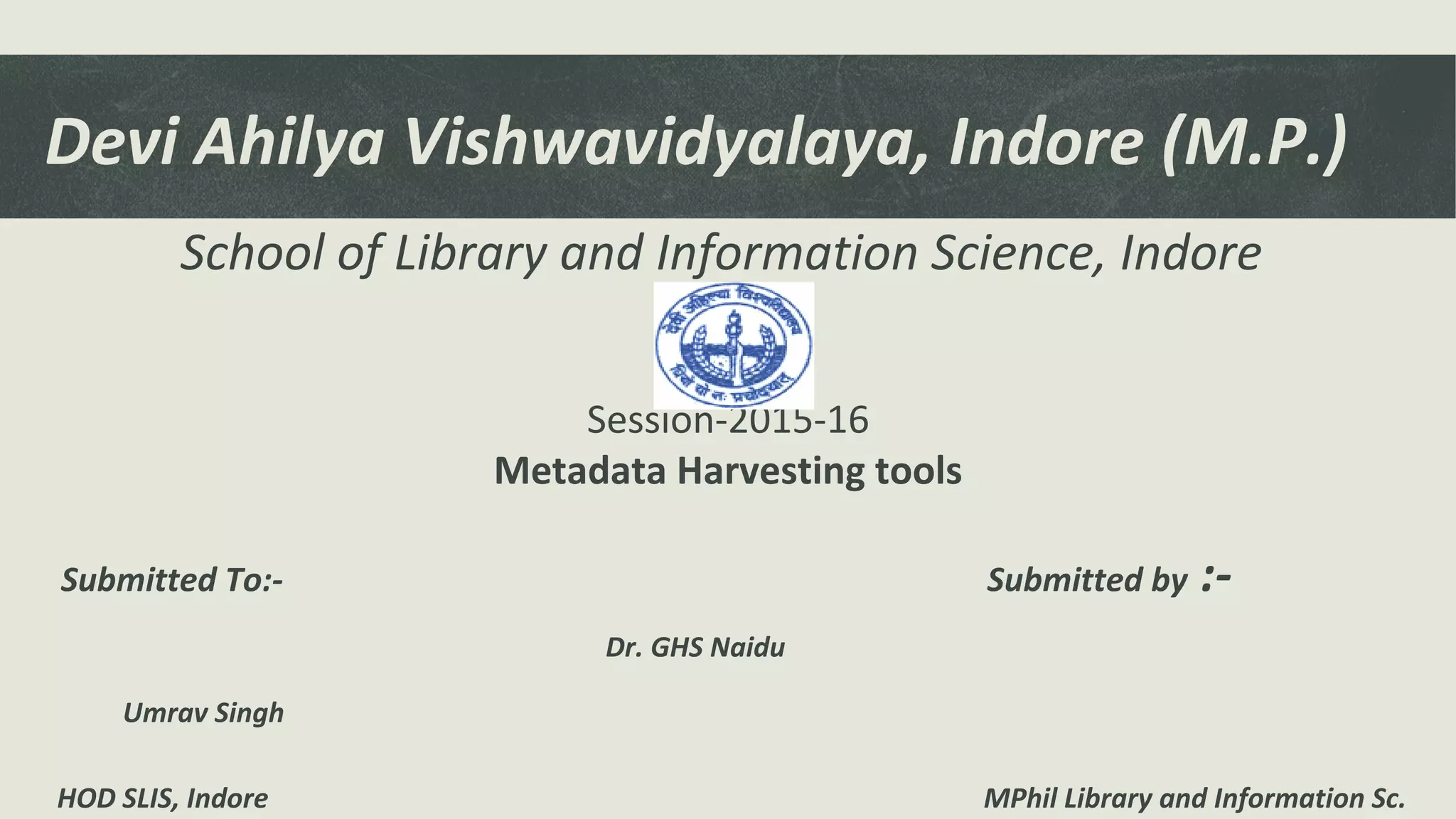 Devi Ahilya Vishwavidyalaya, Indore (M.P.)
School of Library and Information Science, Indore

Session-2015-16
Metadata Harvesting tools
Submitted To:- Submitted by :-
Dr. GHS Naidu
Umrav Singh
HOD SLIS, Indore MPhil Library and Information Sc.
 