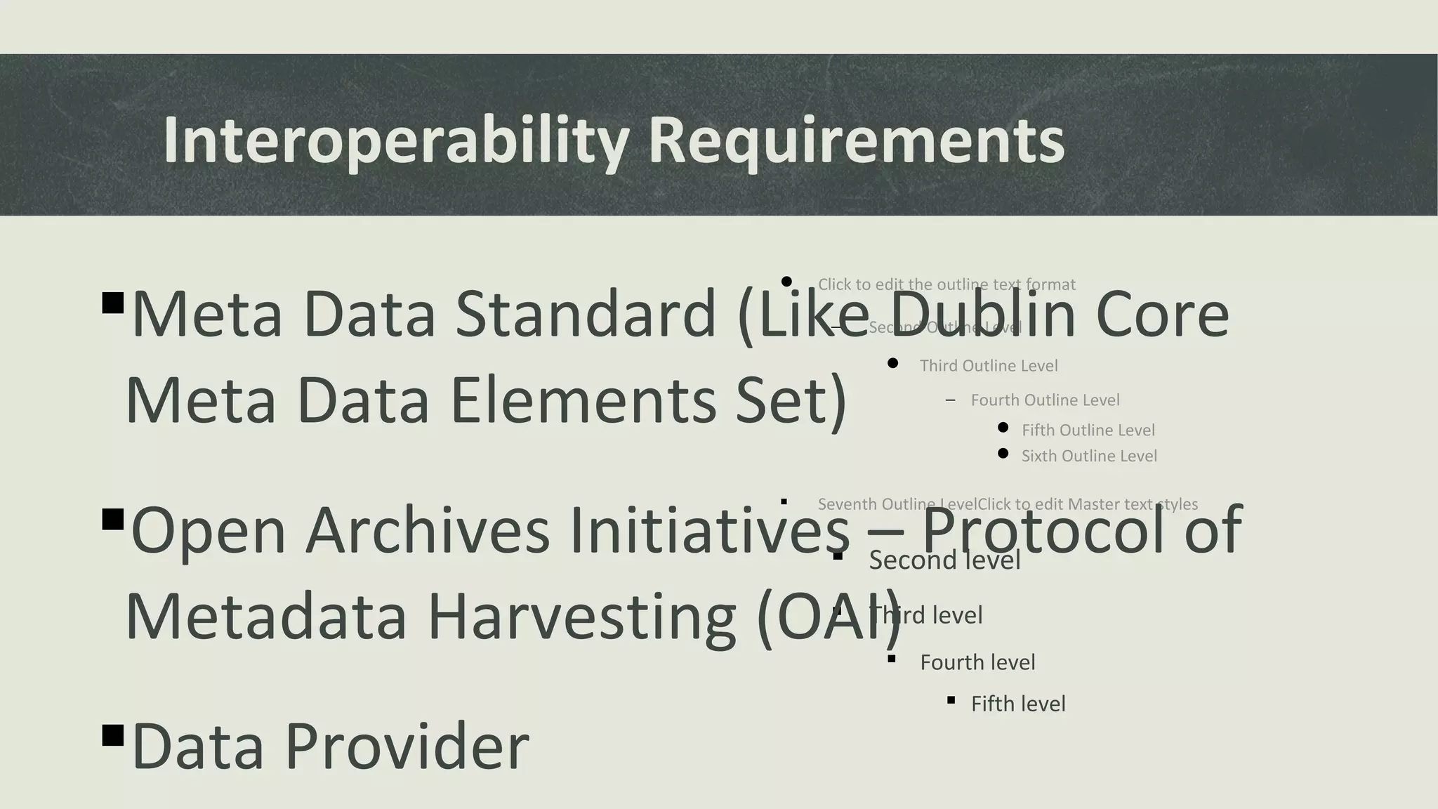  Click to edit the outline text format
− Second Outline Level
 Third Outline Level
− Fourth Outline Level
 Fifth Outline Level
 Sixth Outline Level
 Seventh Outline LevelClick to edit Master text styles
 Second level
 Third level
 Fourth level
 Fifth level
Interoperability Requirements
Meta Data Standard (Like Dublin Core
Meta Data Elements Set)
Open Archives Initiatives – Protocol of
Metadata Harvesting (OAI)
Data Provider
 