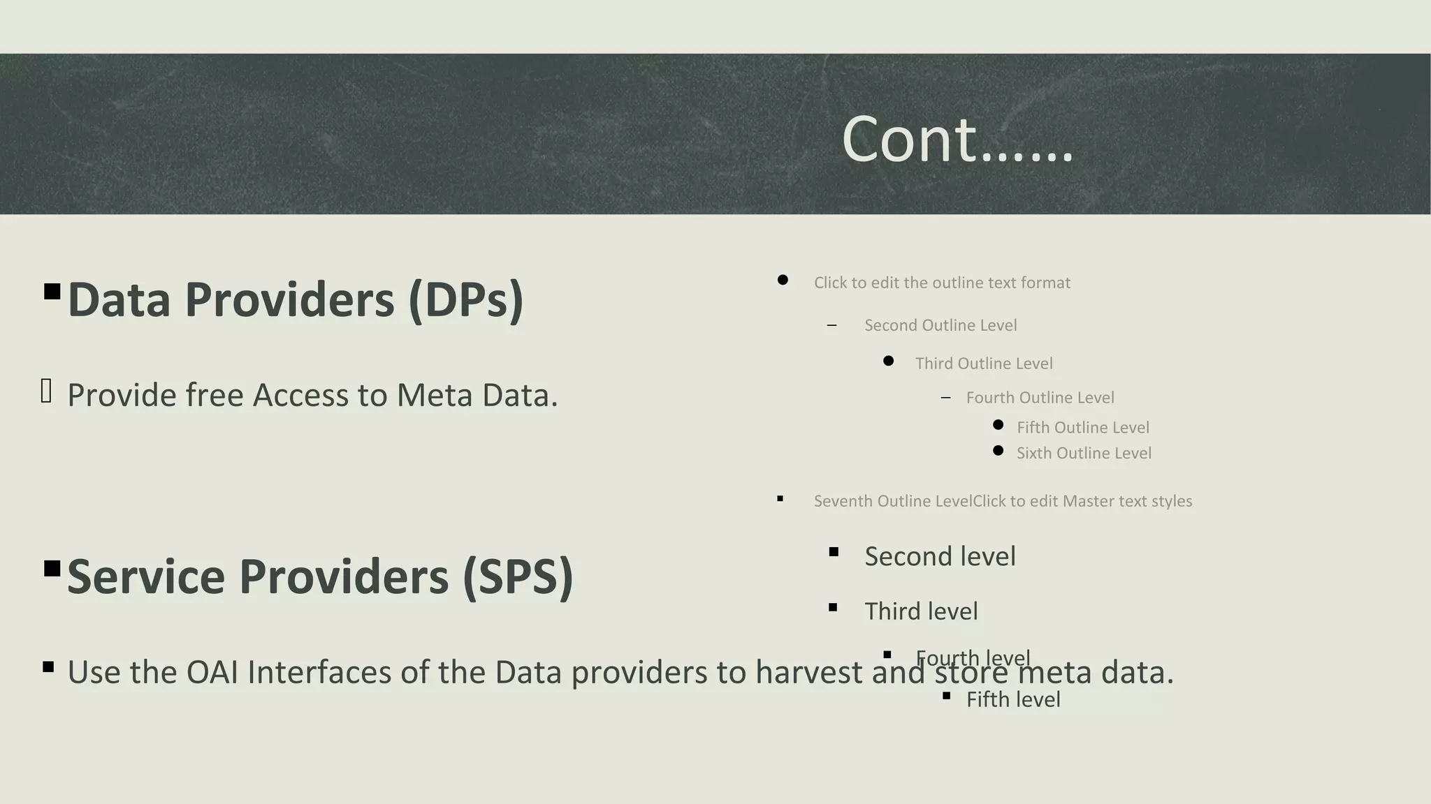  Click to edit the outline text format
− Second Outline Level
 Third Outline Level
− Fourth Outline Level
 Fifth Outline Level
 Sixth Outline Level
 Seventh Outline LevelClick to edit Master text styles
 Second level
 Third level
 Fourth level
 Fifth level
Cont……
Data Providers (DPs)
 Provide free Access to Meta Data.
Service Providers (SPS)
 Use the OAI Interfaces of the Data providers to harvest and store meta data.
 