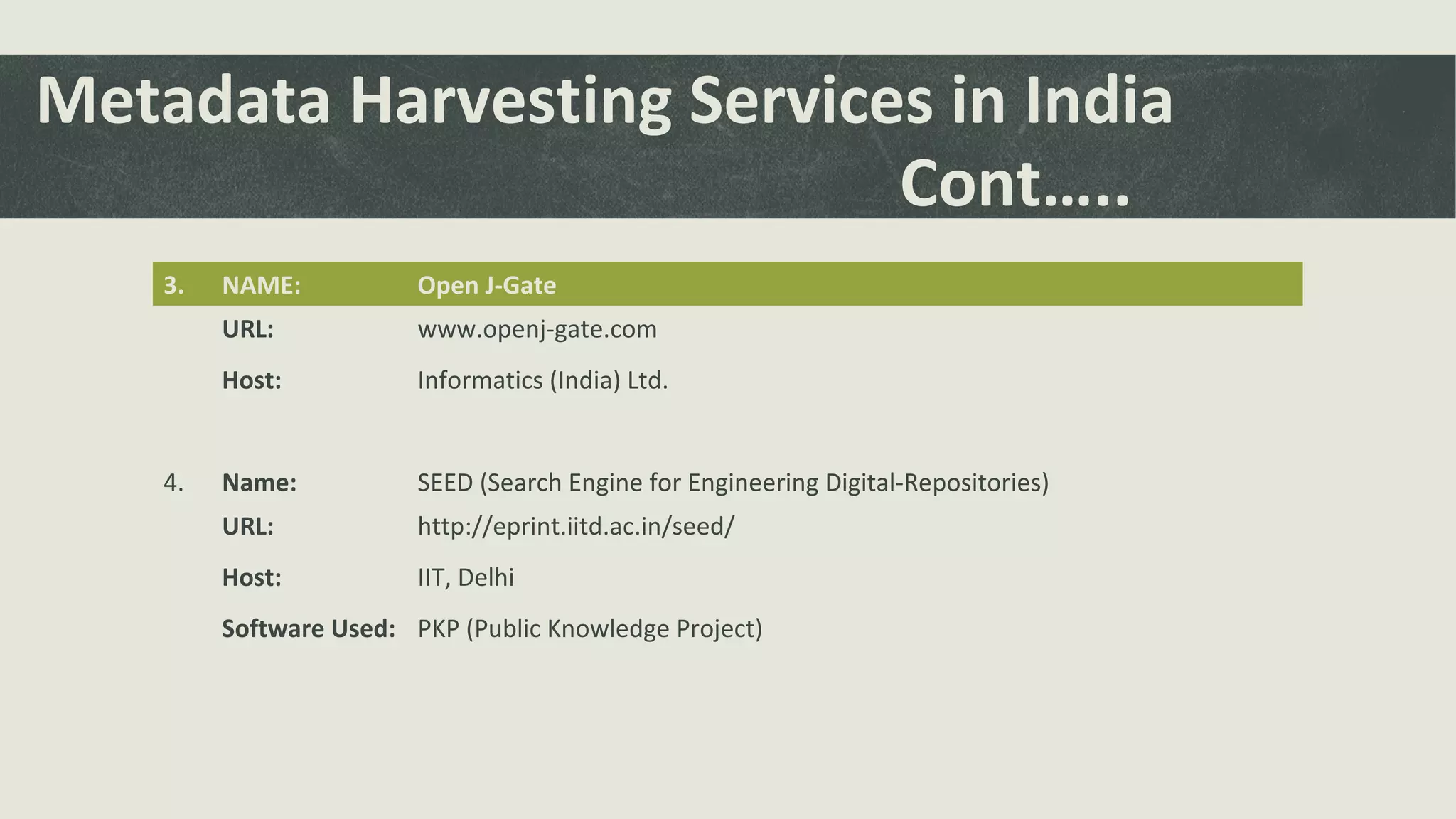 Metadata Harvesting Services in India
Cont…..
3. NAME: Open J-Gate
URL: www.openj-gate.com
Host: Informatics (India) Ltd.
4. Name: SEED (Search Engine for Engineering Digital-Repositories)
URL: http://eprint.iitd.ac.in/seed/
Host: IIT, Delhi
Software Used: PKP (Public Knowledge Project)
 