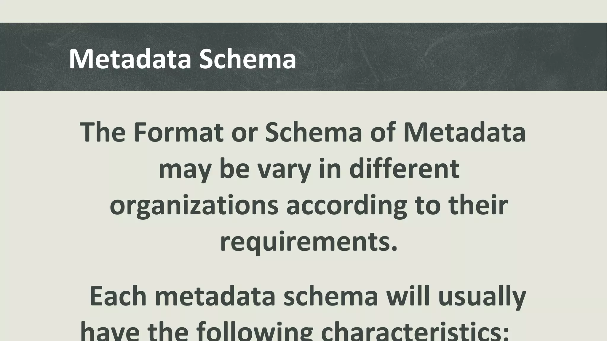 Metadata Schema
The Format or Schema of Metadata
may be vary in different
organizations according to their
requirements.
Each metadata schema will usually
 