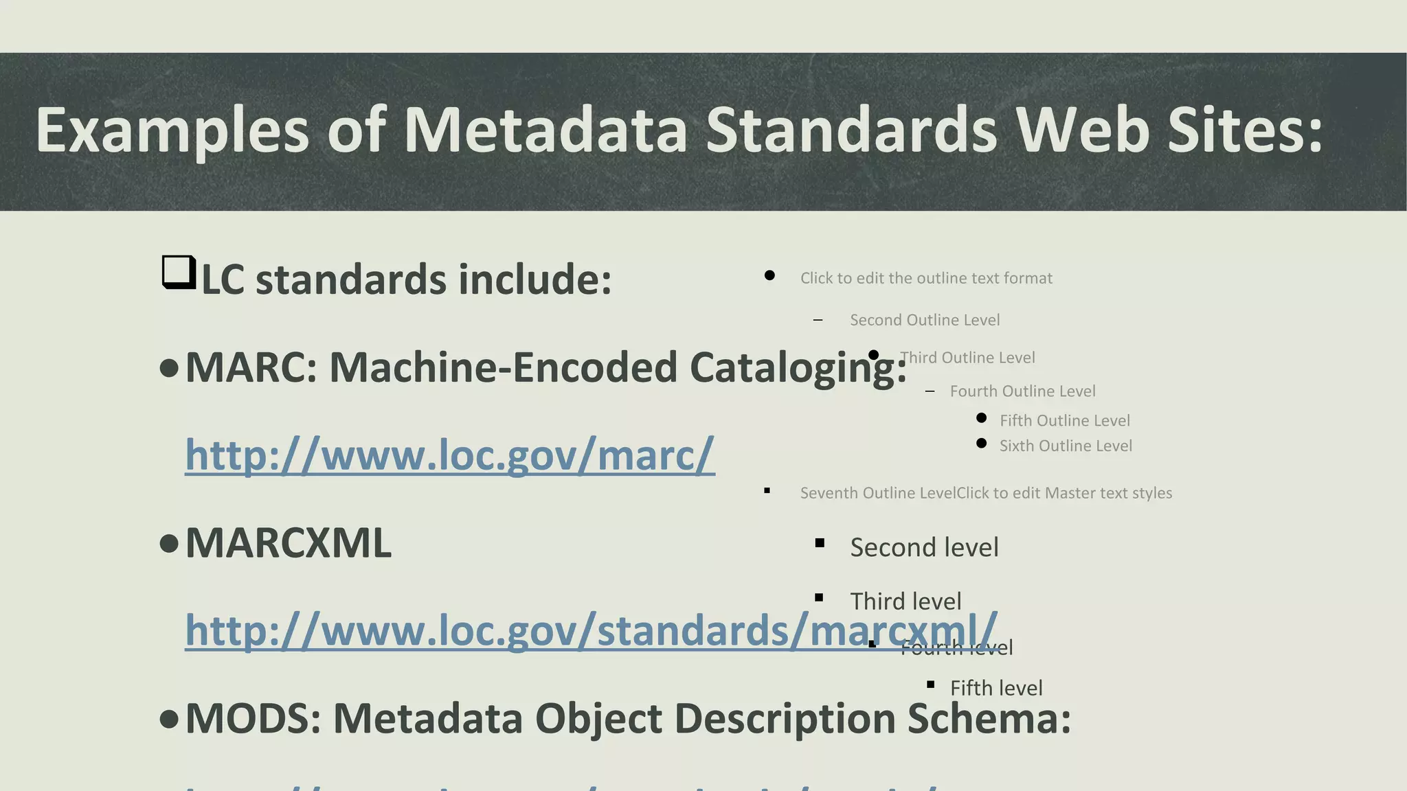  Click to edit the outline text format
− Second Outline Level
 Third Outline Level
− Fourth Outline Level
 Fifth Outline Level
 Sixth Outline Level
 Seventh Outline LevelClick to edit Master text styles
 Second level
 Third level
 Fourth level
 Fifth level
Examples of Metadata Standards Web Sites:
LC standards include:
•MARC: Machine-Encoded Cataloging:
http://www.loc.gov/marc/
•MARCXML
http://www.loc.gov/standards/marcxml/
•MODS: Metadata Object Description Schema:
 