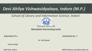 Devi Ahilya Vishwavidyalaya, Indore (M.P.)
School of Library and Information Science, Indore

Session-2015-16
Metadata Harvesting tools
Submitted To:- Submitted by :-
Dr. GHS Naidu
Umrav Singh
HOD SLIS, Indore MPhil Library and Information Sc.
 