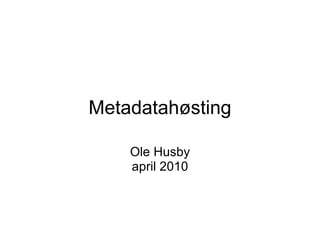 Metadatahøsting Ole Husby april 2010 