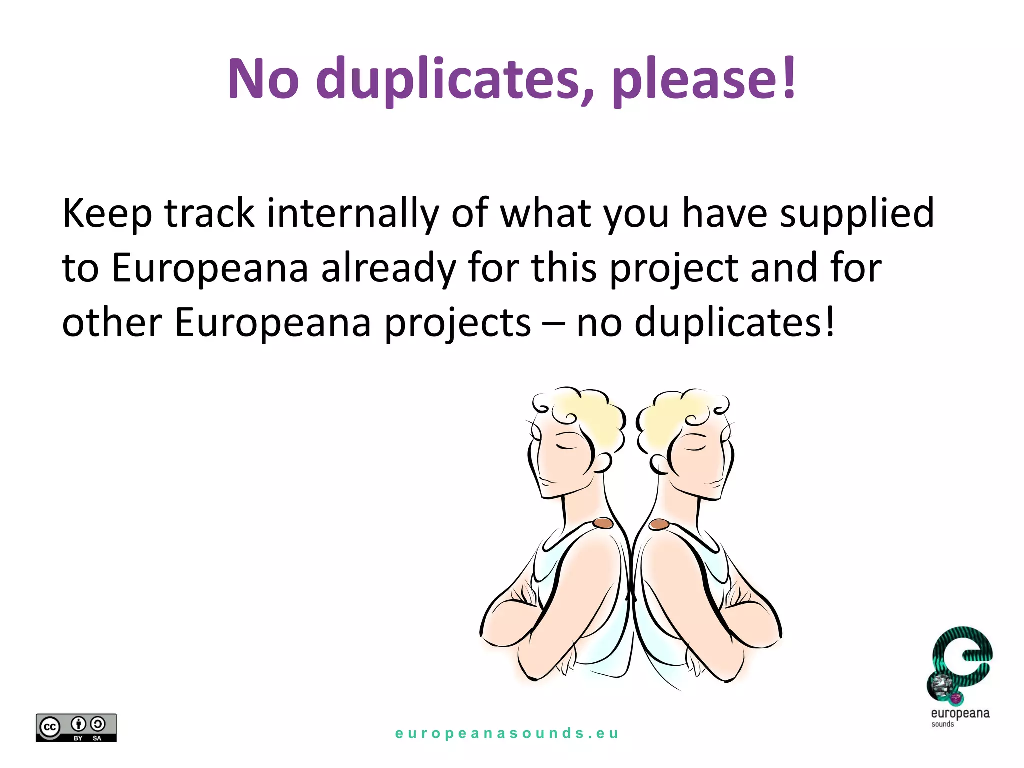 e u r o p e a n a s o u n d s . e u
No duplicates, please!
Keep track internally of what you have supplied
to Europeana already for this project and for
other Europeana projects – no duplicates!
 
