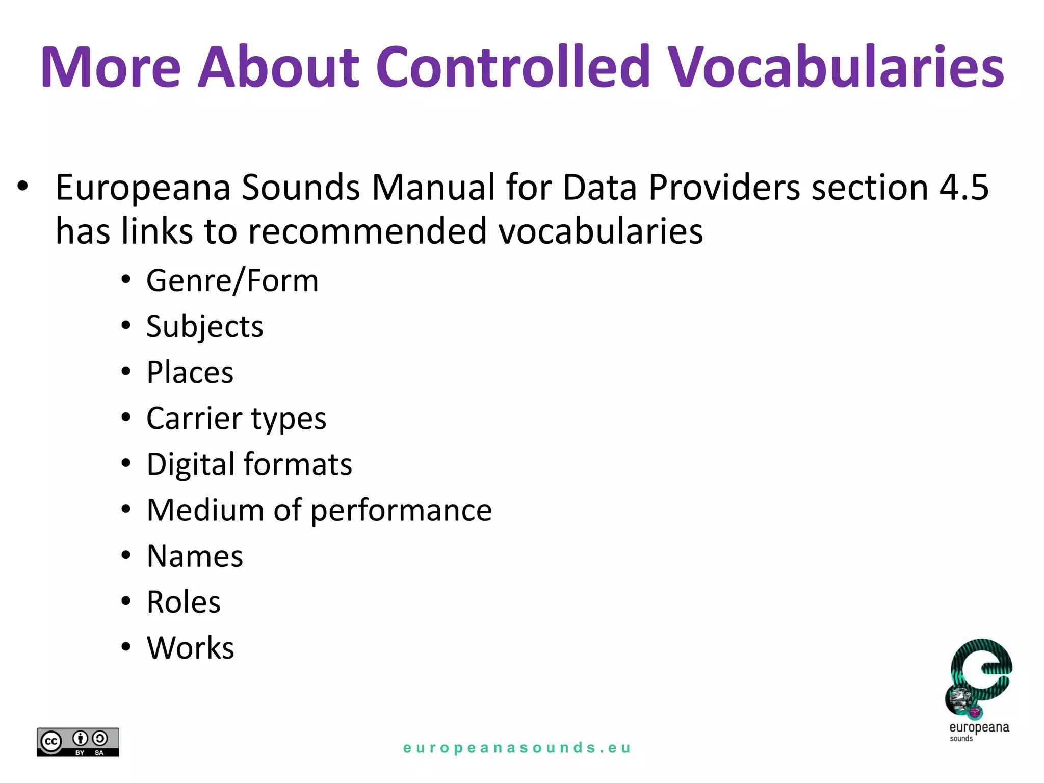 e u r o p e a n a s o u n d s . e u
• Europeana Sounds Manual for Data Providers section 4.5
has links to recommended vocabularies
• Genre/Form
• Subjects
• Places
• Carrier types
• Digital formats
• Medium of performance
• Names
• Roles
• Works
More About Controlled Vocabularies
 