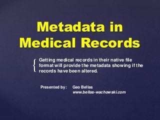 {
Metadata in
Medical Records
Getting medical records in their native file
format will provide the metadata showing if the
records have been altered.
Presented by: Geo Bellas
www.bellas-wachowski.com
 