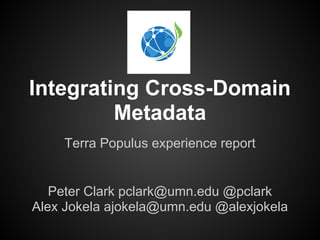 Integrating Cross-Domain
         Metadata
    Terra Populus experience report


   Peter Clark pclark@umn.edu @pclark
Alex Jokela ajokela@umn.edu @alexjokela
 