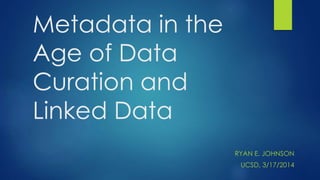 Metadata in the
Age of Data
Curation and
Linked Data
RYAN E. JOHNSON
UCSD, 3/17/2014
 