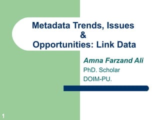 Metadata Trends, Issues
&
Opportunities: Link Data
Amna Farzand Ali
PhD. Scholar
DOIM-PU.
1
 
